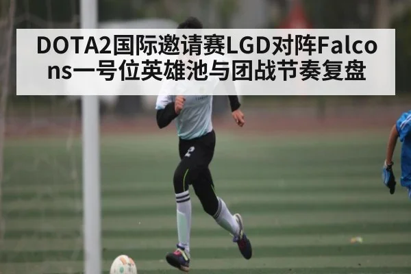 DOTA2国际邀请赛LGD对阵Falcons一号位英雄池与团战节奏复盘