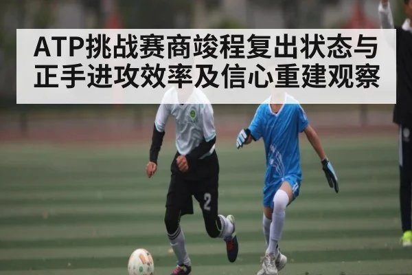 ATP挑战赛商竣程复出状态与正手进攻效率及信心重建观察