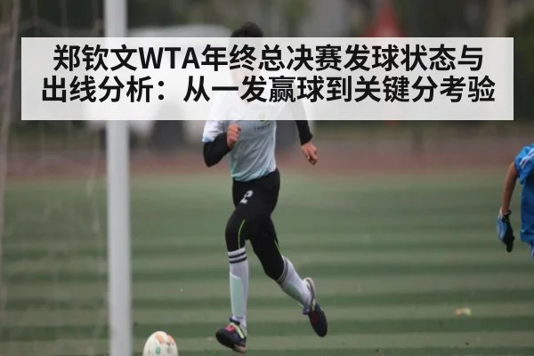 郑钦文WTA年终总决赛发球状态与出线分析:从一发赢球到关键分考验