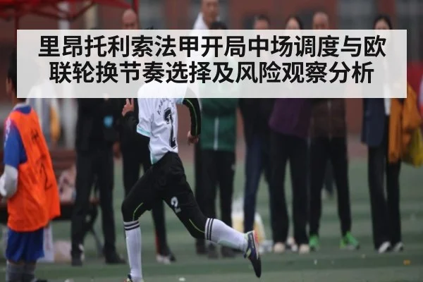 里昂托利索法甲开局中场调度与欧联轮换节奏选择及风险观察分析